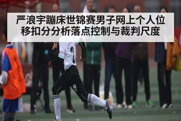 严浪宇蹦床世锦赛男子网上个人位移扣分分析落点控制与裁判尺度