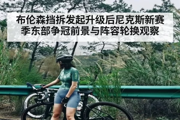 布伦森挡拆发起升级后尼克斯新赛季东部争冠前景与阵容轮换观察